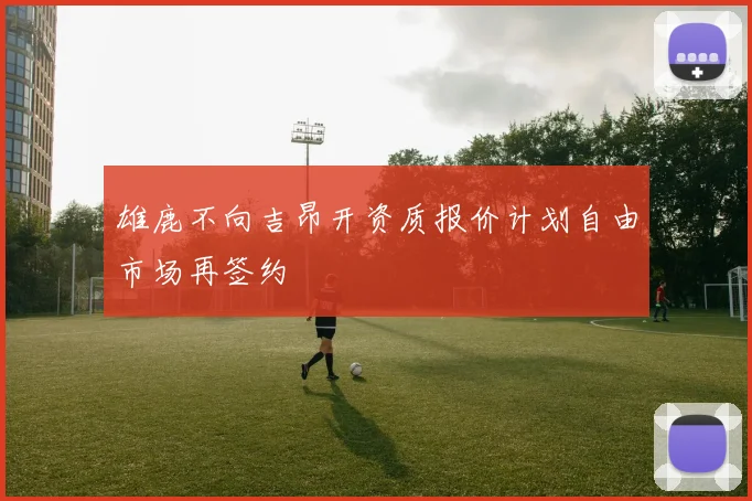 雄鹿不向吉昂开资质报价计划自由市场再签约
