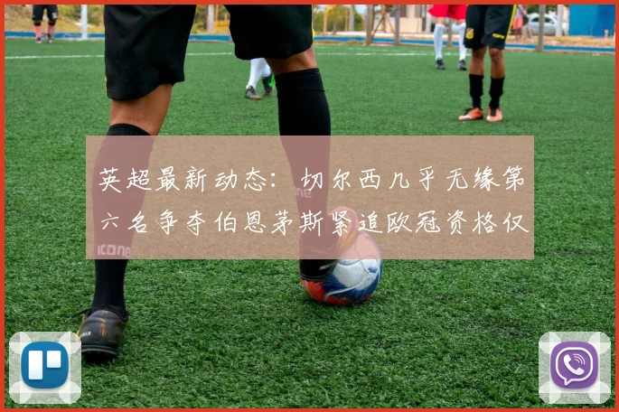 英超最新动态：切尔西几乎无缘第六名争夺伯恩茅斯紧追欧冠资格仅差三分