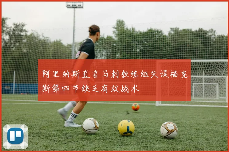 阿里纳斯直言马刺教练组失误福克斯第四节缺乏有效战术