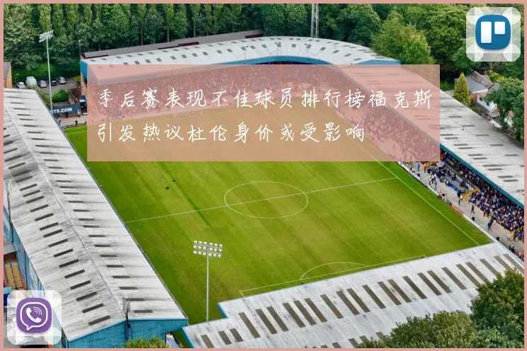 季后赛表现不佳球员排行榜福克斯引发热议杜伦身价或受影响