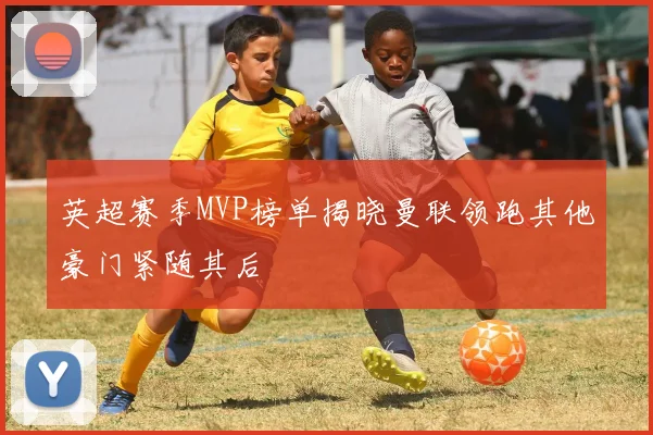 英超赛季MVP榜单揭晓曼联领跑其他豪门紧随其后