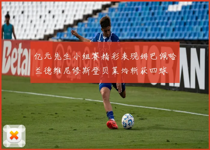 亿元先生小组赛精彩表现姆巴佩哈兰德维尼修斯登贝莱均斩获四球