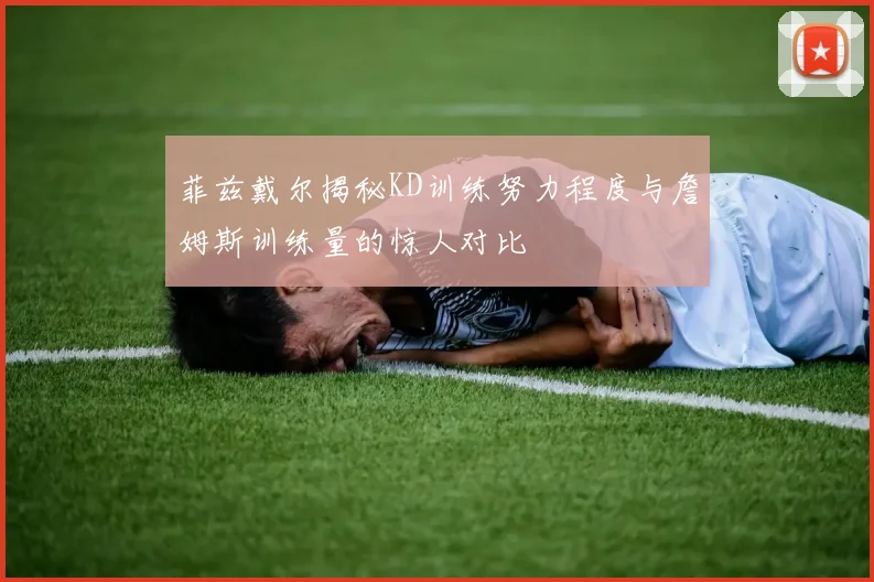 菲兹戴尔揭秘KD训练努力程度与詹姆斯训练量的惊人对比