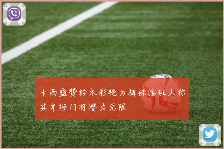 卡西盛赞铃木彩艳为裤袜接班人称其年轻门将潜力无限