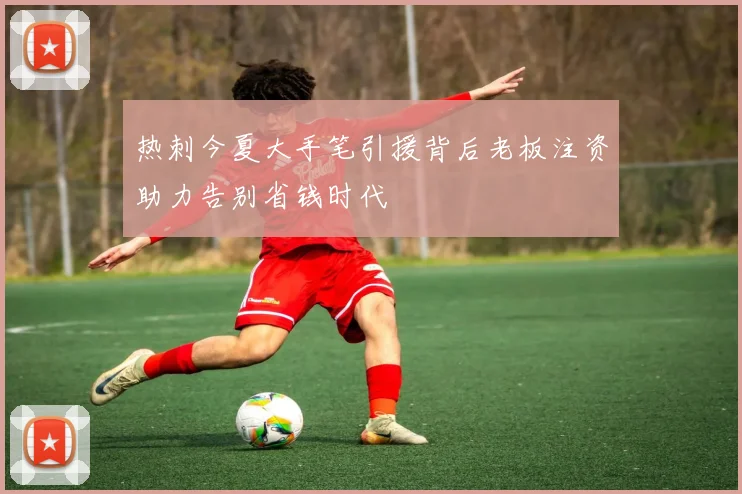 热刺今夏大手笔引援背后老板注资助力告别省钱时代
