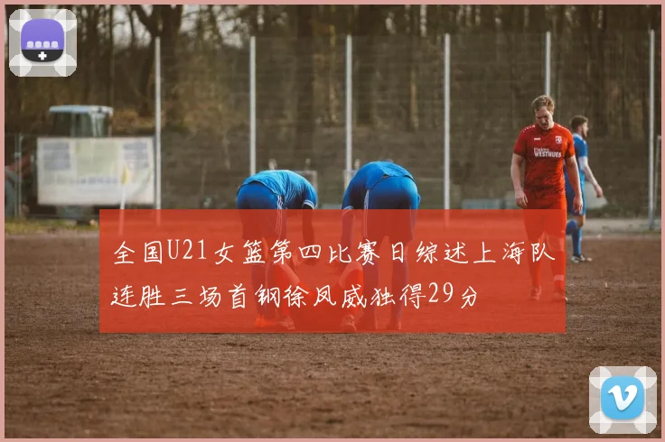 全国U21女篮第四比赛日综述上海队连胜三场首钢徐凤威独得29分