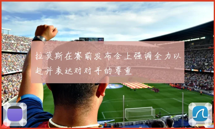 拉莫斯在赛前发布会上强调全力以赴并表达对对手的尊重