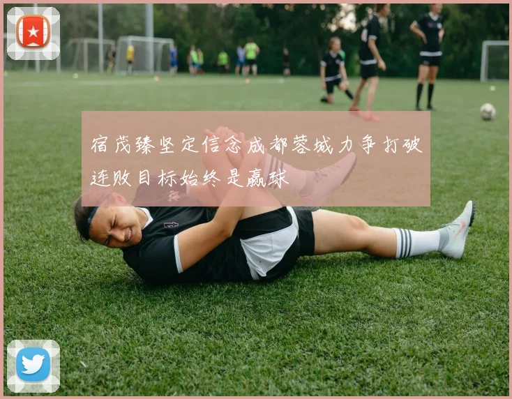 宿茂臻坚定信念成都蓉城力争打破连败目标始终是赢球