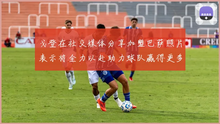 戈登在社交媒体分享加盟巴萨照片表示将全力以赴助力球队赢得更多荣誉