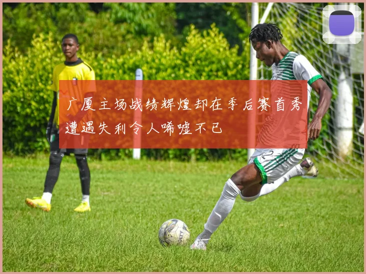 广厦主场战绩辉煌却在季后赛首秀遭遇失利令人唏嘘不已