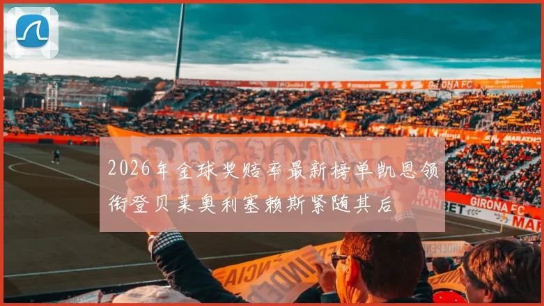 2026年金球奖赔率最新榜单凯恩领衔登贝莱奥利塞赖斯紧随其后