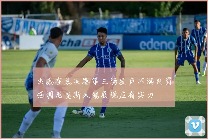 杰威在总决赛第三场发声不满判罚强调尼克斯未能展现应有实力
