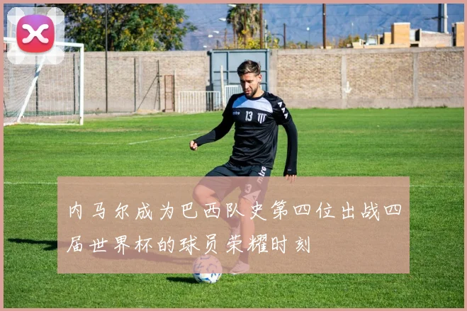 内马尔成为巴西队史第四位出战四届世界杯的球员荣耀时刻