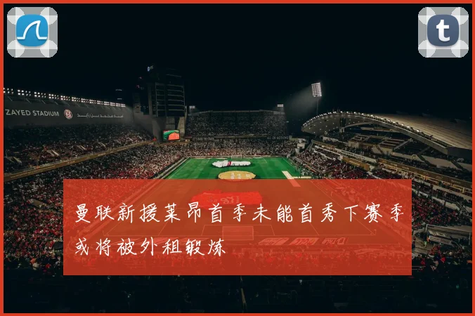 曼联新援莱昂首季未能首秀下赛季或将被外租锻炼