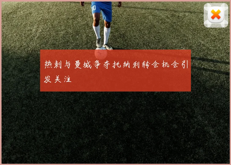 热刺与曼城争夺托纳利转会机会引发关注