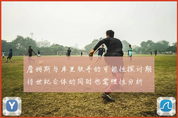 詹姆斯与库里联手的可能性探讨期待世纪合体的同时也需理性分析