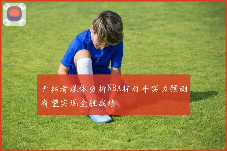 开拓者媒体分析NBA杯对手实力预测有望实现全胜战绩
