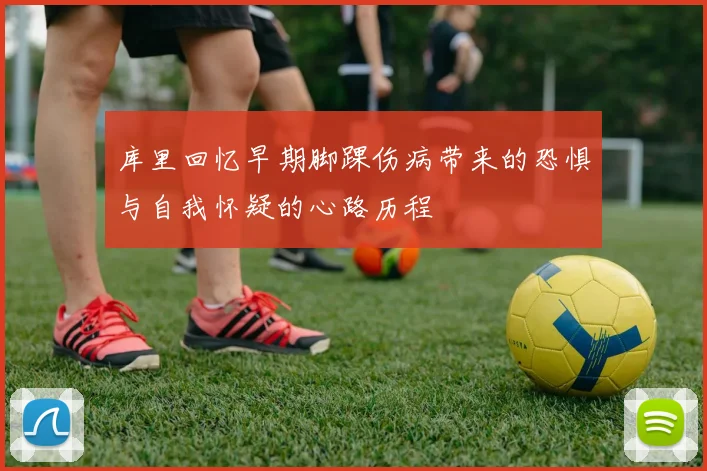 库里回忆早期脚踝伤病带来的恐惧与自我怀疑的心路历程