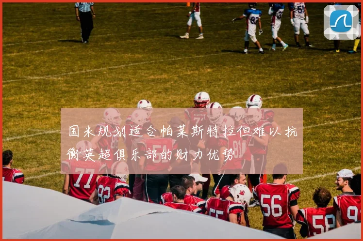 国米规划适合帕莱斯特拉但难以抗衡英超俱乐部的财力优势