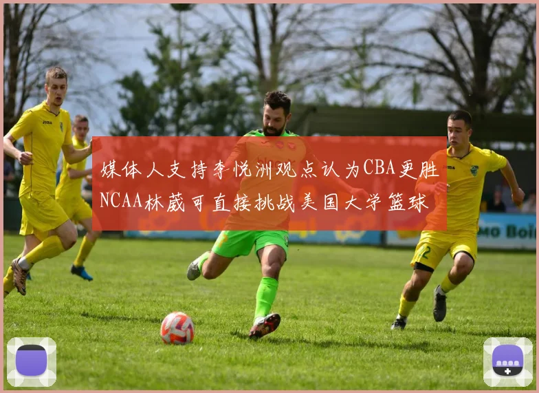 媒体人支持李悦洲观点认为CBA更胜NCAA林葳可直接挑战美国大学篮球