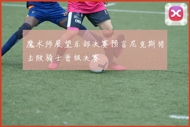 魔术师展望东部决赛预言尼克斯将击败骑士晋级决赛